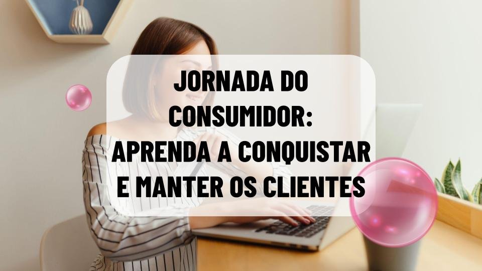 Jornada do consumidor: conheça as melhores estratégias para conquistar e reter clientes