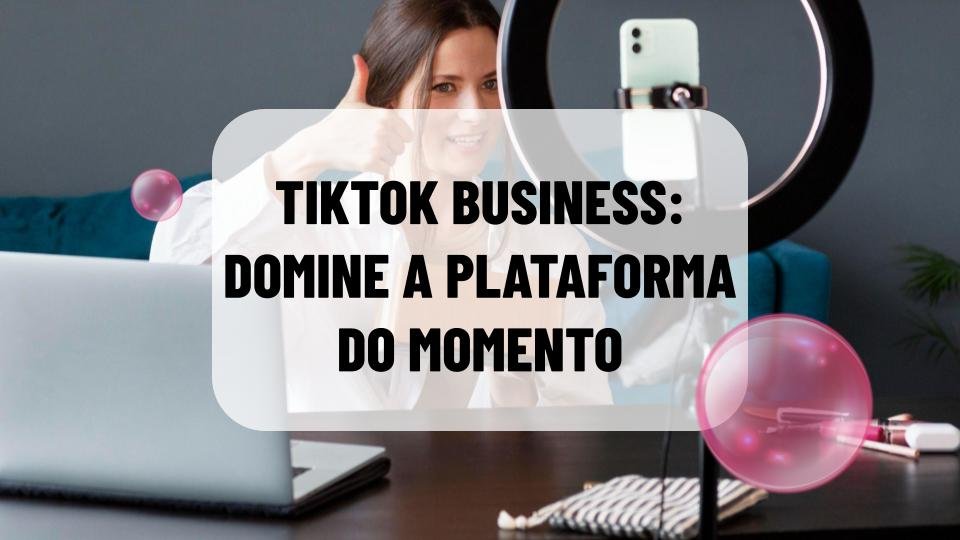TikTok Business: domine a plataforma do momento